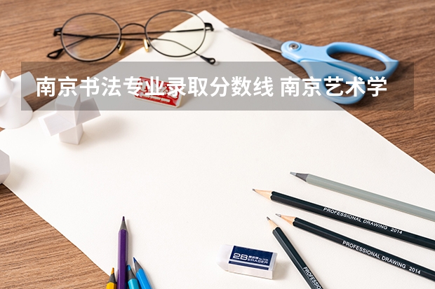 南京书法专业录取分数线 南京艺术学院艺术类录取分数线