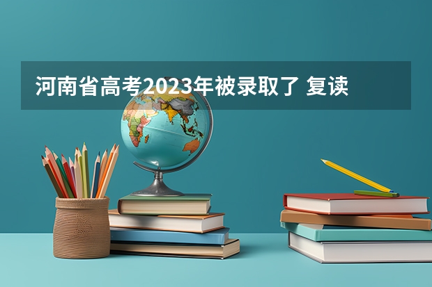 河南省高考2023年被录取了 复读会影响志愿填报吗？