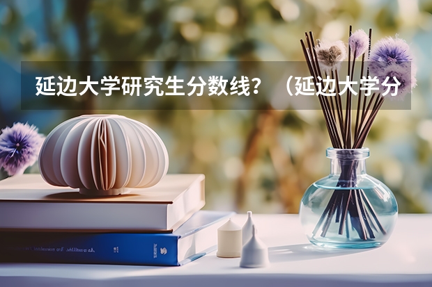 延边大学研究生分数线？（延边大学分数线）