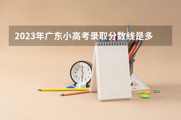 2023年广东小高考录取分数线是多少？