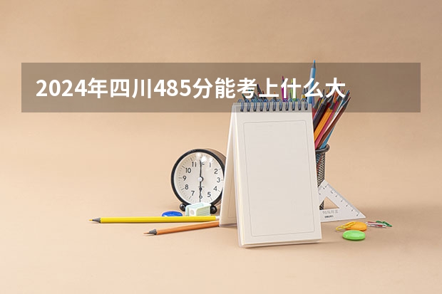 2024年四川485分能考上什么大学?