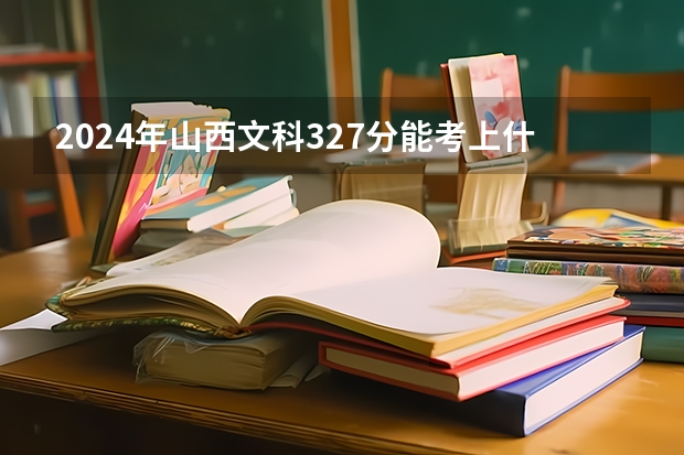 2024年山西文科327分能考上什么大学?