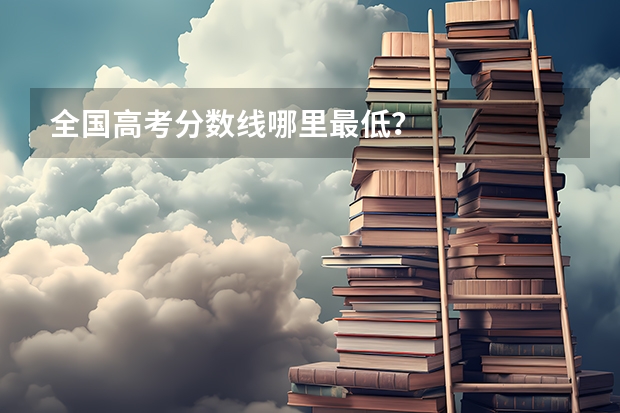 全国高考分数线哪里最低？