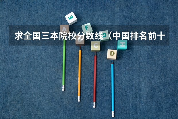 求全国三本院校分数线(中国排名前十名的名牌大学)