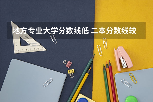 地方专业大学分数线低 二本分数线较低的大学