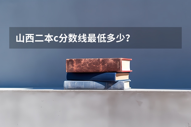 山西二本c分数线最低多少?