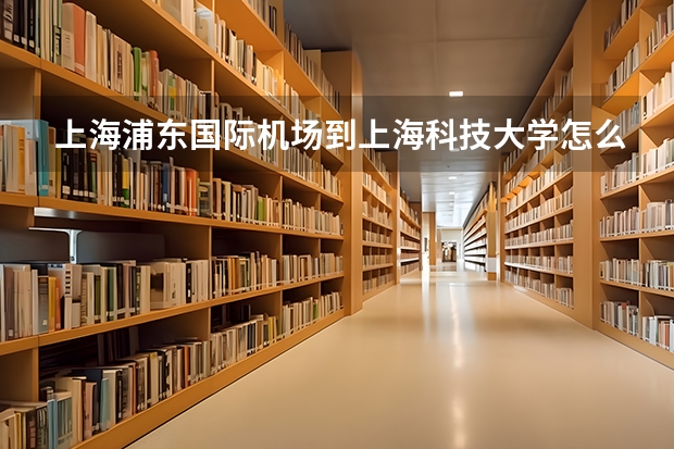 上海浦东国际机场到上海科技大学怎么走
