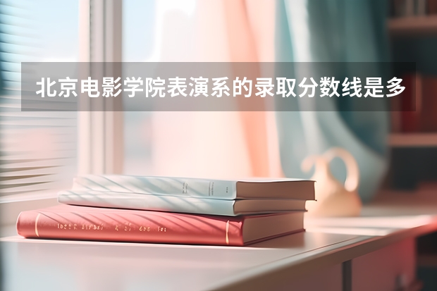 北京电影学院表演系的录取分数线是多少？