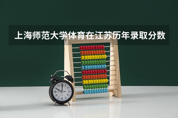 上海师范大学体育在江苏历年录取分数线（2023华东师范大学体育生录取分数线）