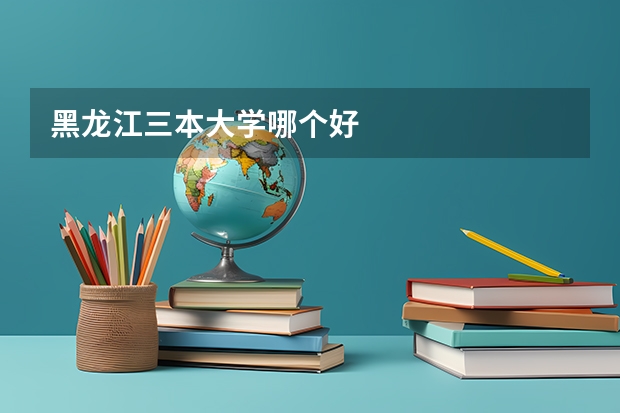 黑龙江三本大学哪个好