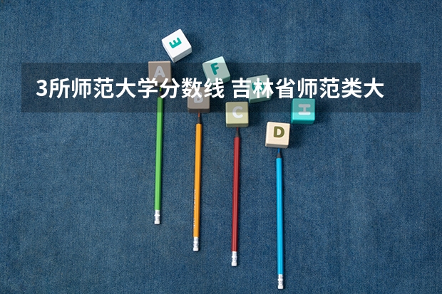 3所师范大学分数线 吉林省师范类大学排名及录取分数线