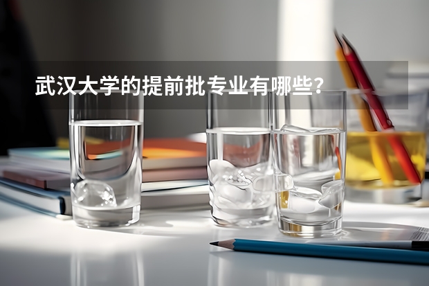 武汉大学的提前批专业有哪些？