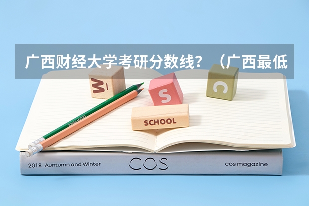 广西财经大学考研分数线？（广西最低分的二本大学）