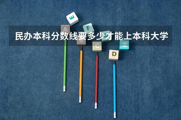 民办本科分数线要多少才能上本科大学？
