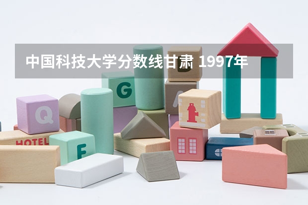 中国科技大学分数线甘肃 1997年中国科技大学分数线