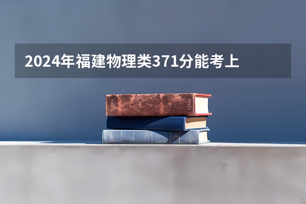 2024年福建物理类371分能考上什么大学？