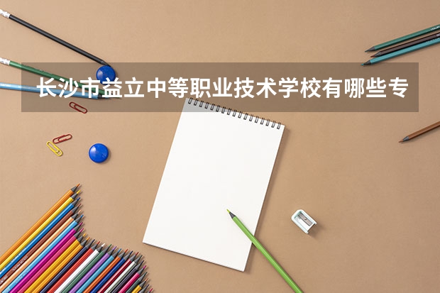 长沙市益立中等职业技术学校有哪些专业 长沙市益立中等职业技术学校就业选择