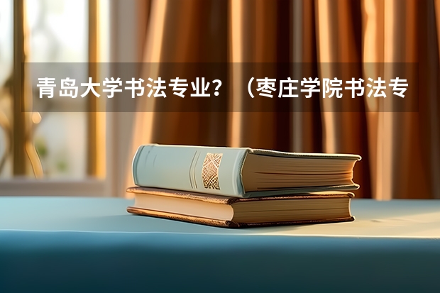 青岛大学书法专业？（枣庄学院书法专业录取分数线）