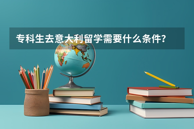 专科生去意大利留学需要什么条件？