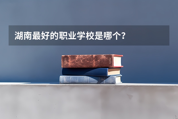 湖南最好的职业学校是哪个？