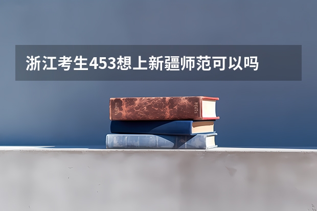 浙江考生453想上新疆师范可以吗   具体点