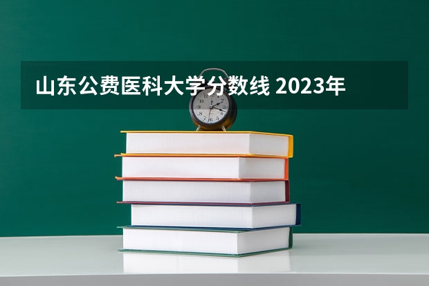 山东公费医科大学分数线 2023年山东省公费医学生