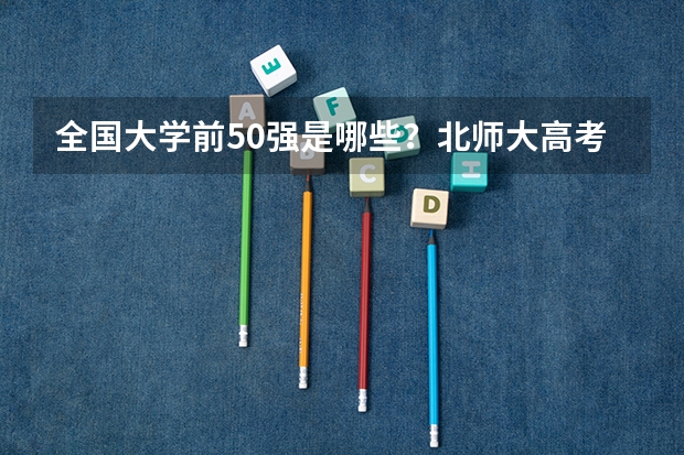 全国大学前50强是哪些？北师大高考分数线多少？