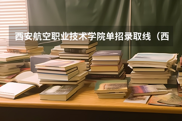 西安航空职业技术学院单招录取线(西安航空学院录取分数线)
