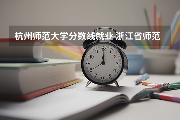 杭州师范大学分数线就业 浙江省师范类大学排名及分数线