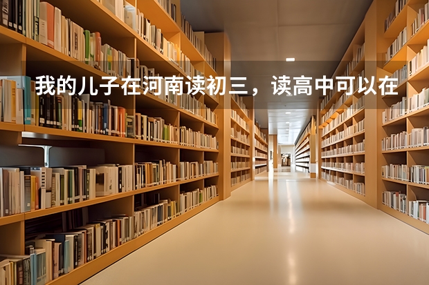 我的儿子在河南读初三，读高中可以在那儿读吗