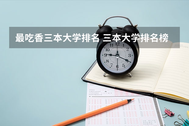最吃香三本大学排名 三本大学排名榜 全国最好的三本学校