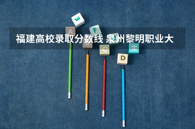 福建高校录取分数线 泉州黎明职业大学春招录取线