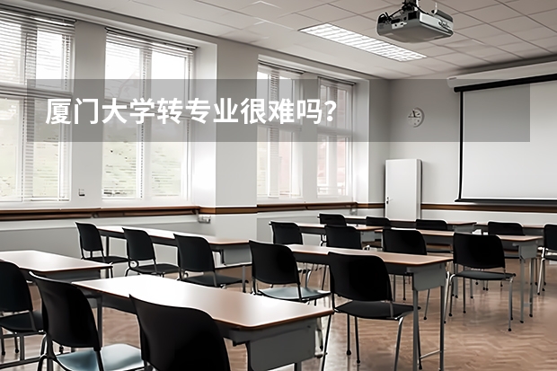 厦门大学转专业很难吗？