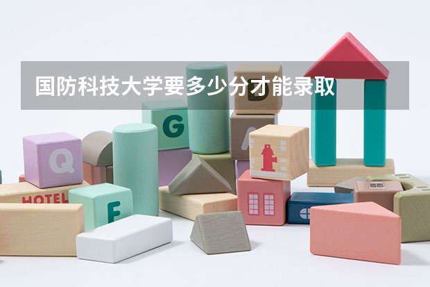 国防科技大学要多少分才能录取
