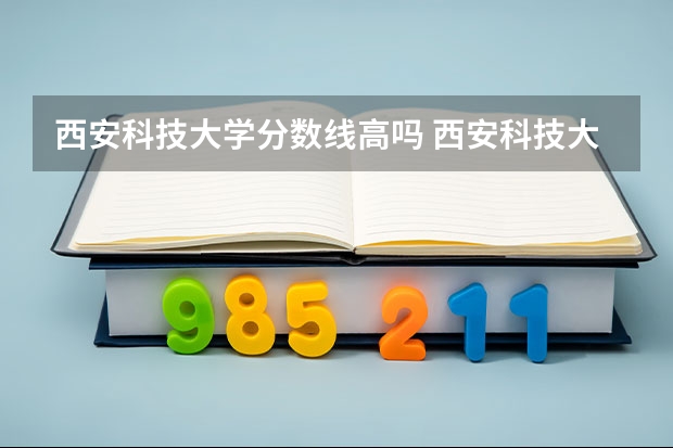 西安科技大学分数线高吗 西安科技大学高新学院2023录取分数线