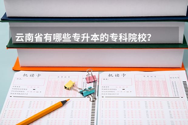 云南省有哪些专升本的专科院校?