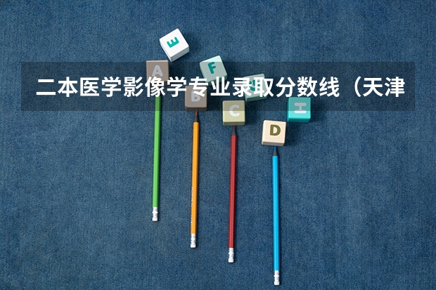 二本医学影像学专业录取分数线（天津医科大学医学影像学专业录取分数线）