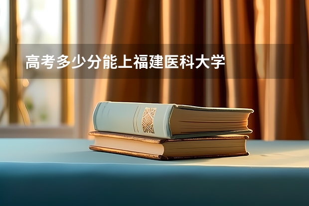 高考多少分能上福建医科大学