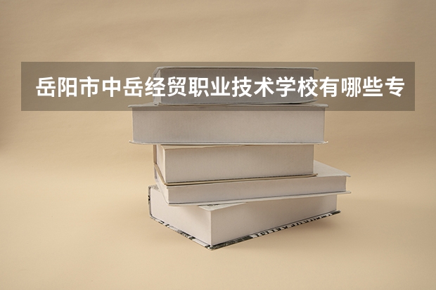 岳阳市中岳经贸职业技术学校有哪些专业 岳阳市中岳经贸职业技术学校就业选择