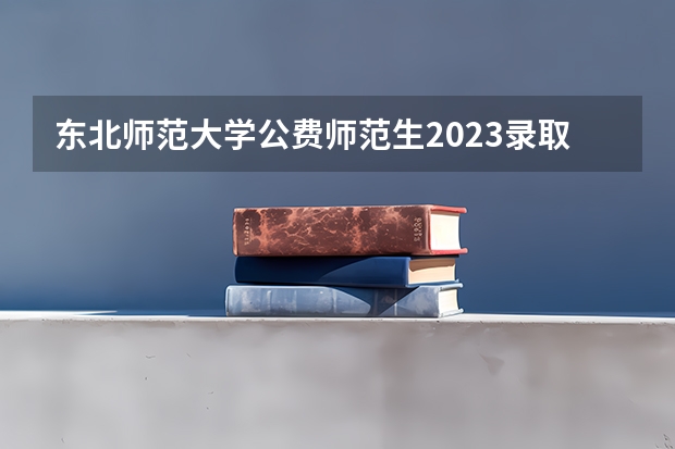 东北师范大学公费师范生2023录取分数线（辽宁师范大学分数线）