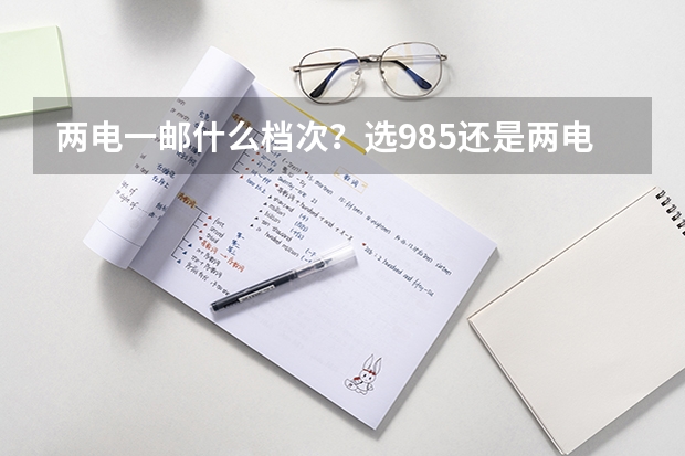 两电一邮什么档次？选985还是两电一邮？附录取分数线