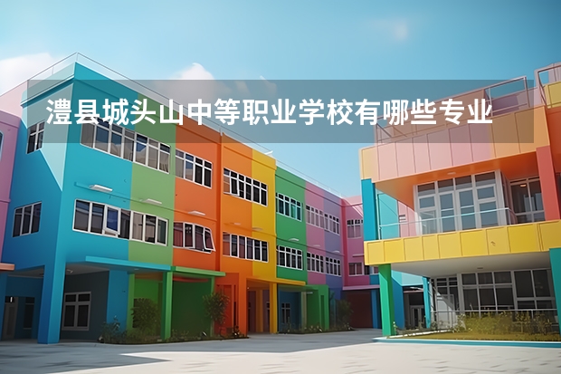 澧县城头山中等职业学校有哪些专业 澧县城头山中等职业学校就业选择