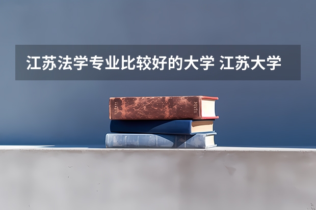 江苏法学专业比较好的大学 江苏大学各专业录取分数线