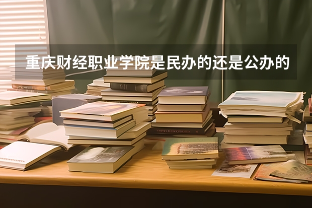 重庆财经职业学院是民办的还是公办的？位于哪里？