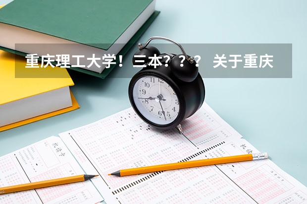 重庆理工大学！三本？？？ 关于重庆理工大学的三本