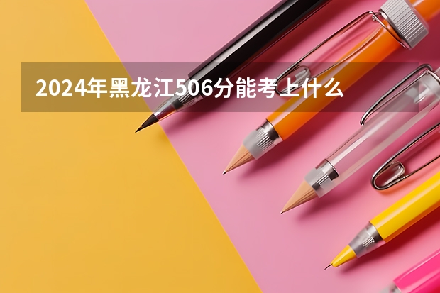 2024年黑龙江506分能考上什么大学？