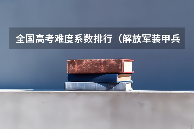 全国高考难度系数排行(解放军装甲兵工程学院收高考生)