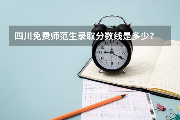 四川免费师范生录取分数线是多少？