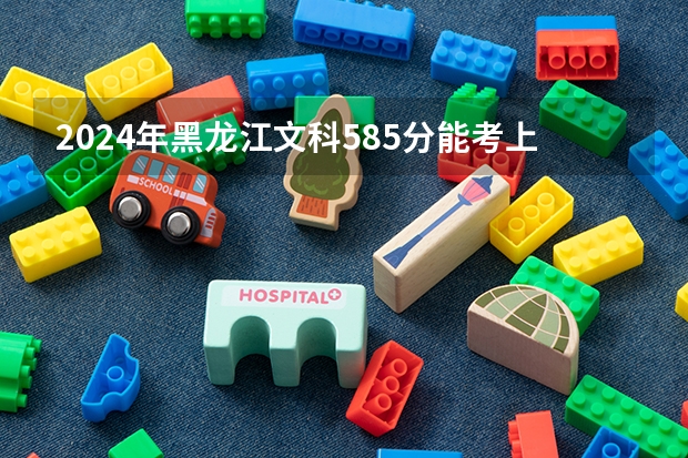 2024年黑龙江文科585分能考上什么大学？