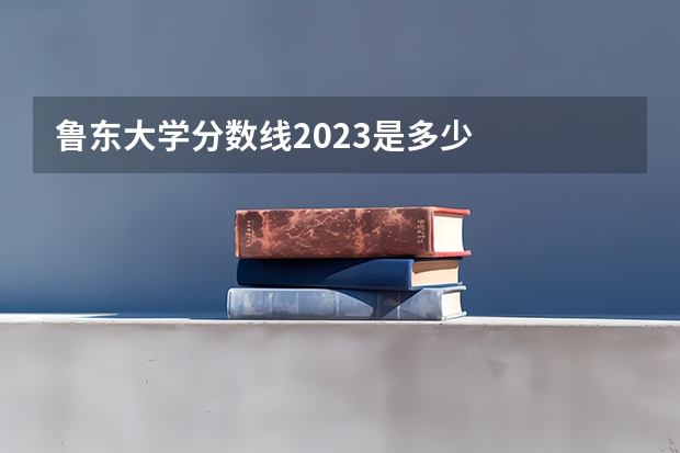 鲁东大学分数线2023是多少